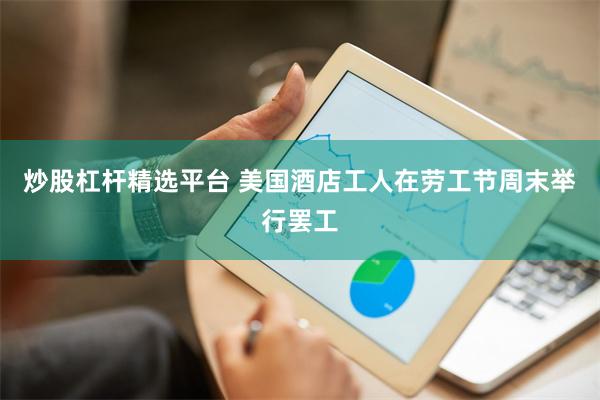 炒股杠杆精选平台 美国酒店工人在劳工节周末举行罢工