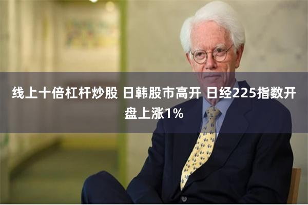 线上十倍杠杆炒股 日韩股市高开 日经225指数开盘上涨1%