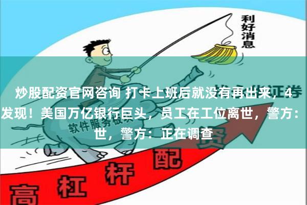 炒股配资官网咨询 打卡上班后就没有再出来，4天后才被发现！美国万亿银行巨头，员工在工位离世，警方：正在调查