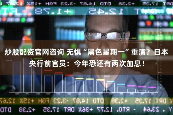 炒股配资官网咨询 无惧“黑色星期一”重演？日本央行前官员：今年恐还有两次加息！