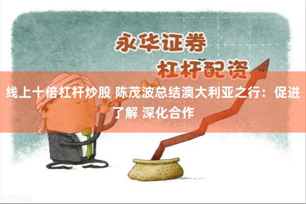 线上十倍杠杆炒股 陈茂波总结澳大利亚之行：促进了解 深化合作