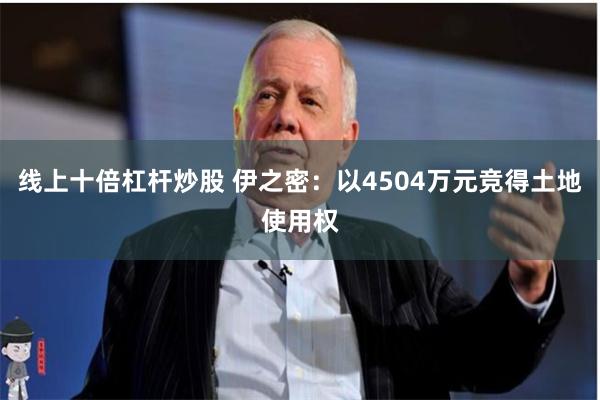 线上十倍杠杆炒股 伊之密：以4504万元竞得土地使用权