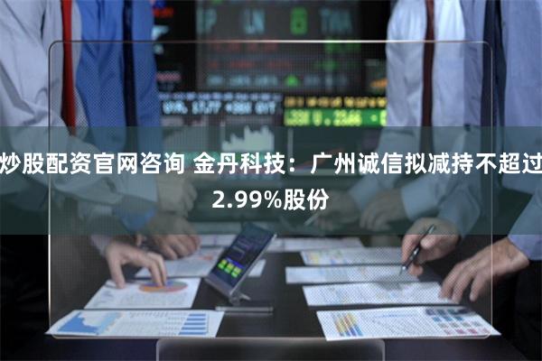 炒股配资官网咨询 金丹科技：广州诚信拟减持不超过2.99%股份
