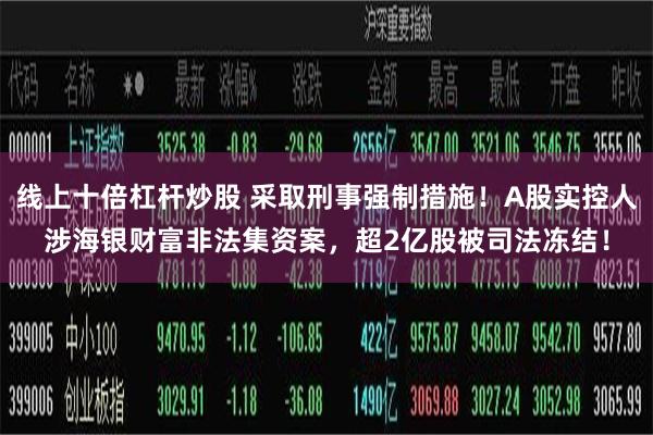 线上十倍杠杆炒股 采取刑事强制措施！A股实控人涉海银财富非法集资案，超2亿股被司法冻结！