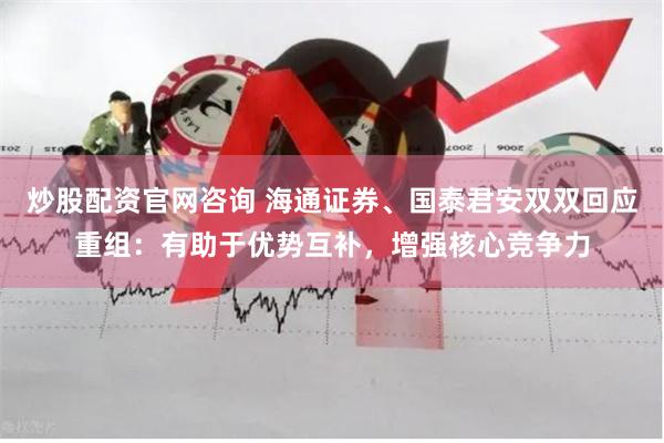 炒股配资官网咨询 海通证券、国泰君安双双回应重组：有助于优势互补，增强核心竞争力