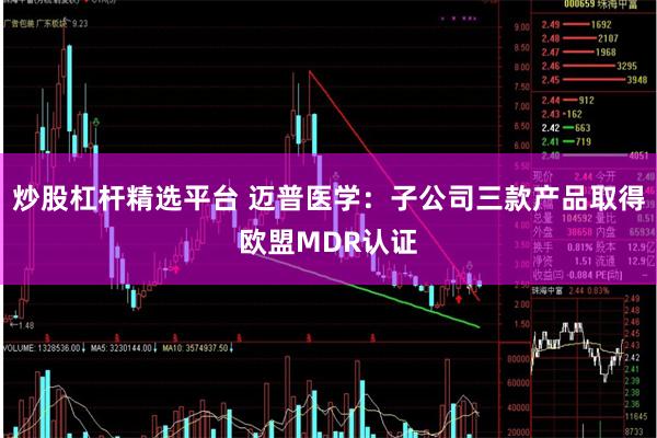 炒股杠杆精选平台 迈普医学：子公司三款产品取得欧盟MDR认证