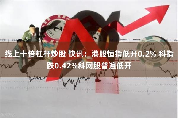 线上十倍杠杆炒股 快讯：港股恒指低开0.2% 科指跌0.42%科网股普遍低开