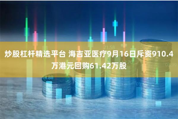 炒股杠杆精选平台 海吉亚医疗9月16日斥资910.4万港元回购61.42万股