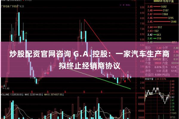 炒股配资官网咨询 G﹒A﹒控股：一家汽车生产商拟终止经销商协议
