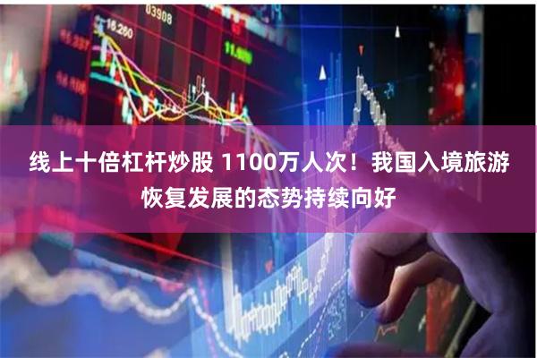线上十倍杠杆炒股 1100万人次！我国入境旅游恢复发展的态势持续向好
