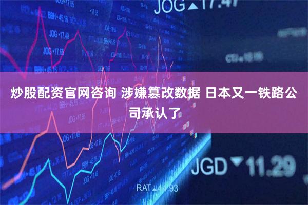 炒股配资官网咨询 涉嫌篡改数据 日本又一铁路公司承认了