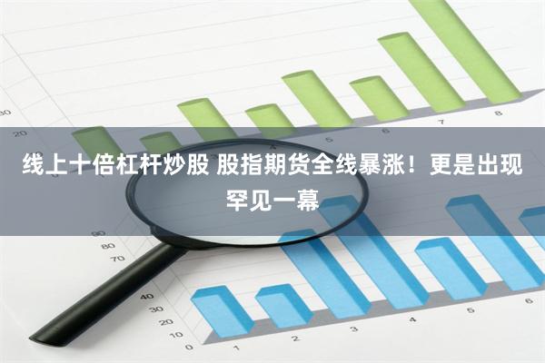 线上十倍杠杆炒股 股指期货全线暴涨！更是出现罕见一幕