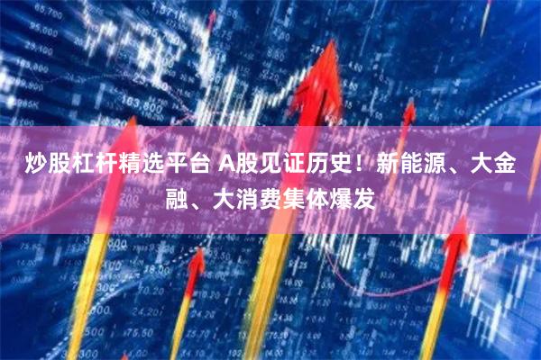 炒股杠杆精选平台 A股见证历史！新能源、大金融、大消费集体爆发