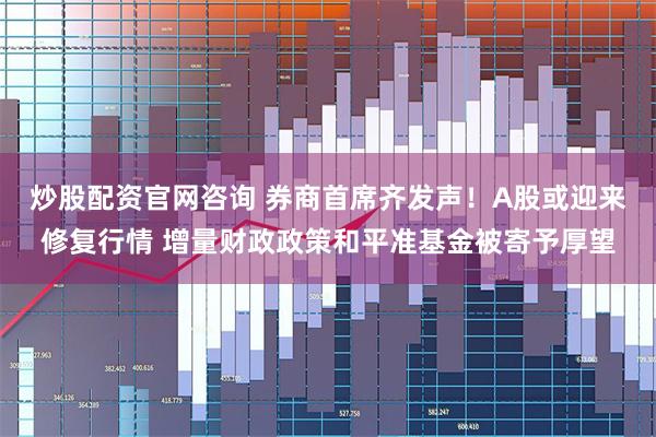 炒股配资官网咨询 券商首席齐发声！A股或迎来修复行情 增量财政政策和平准基金被寄予厚望