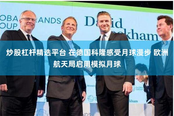 炒股杠杆精选平台 在德国科隆感受月球漫步 欧洲航天局启用模拟月球