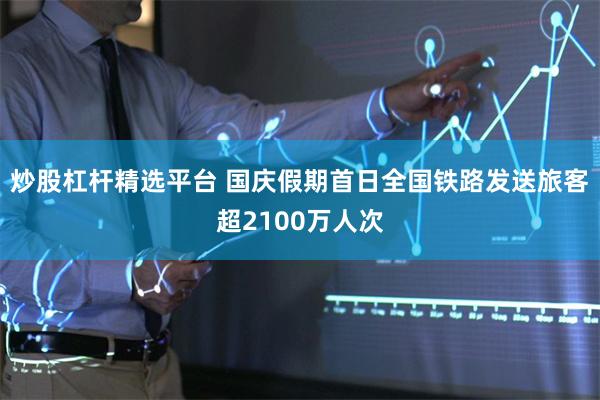 炒股杠杆精选平台 国庆假期首日全国铁路发送旅客超2100万人次
