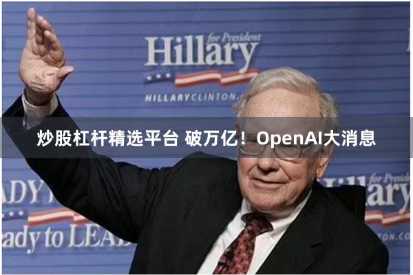 炒股杠杆精选平台 破万亿！OpenAI大消息