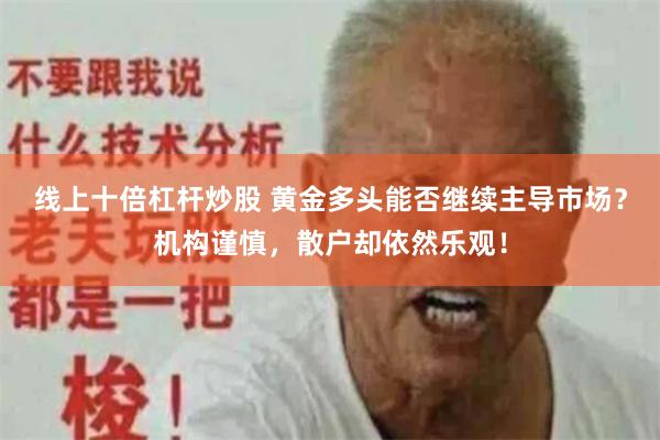 线上十倍杠杆炒股 黄金多头能否继续主导市场？机构谨慎，散户却依然乐观！