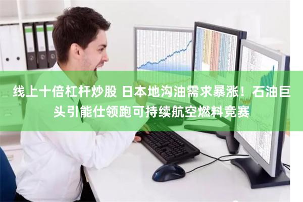 线上十倍杠杆炒股 日本地沟油需求暴涨！石油巨头引能仕领跑可持续航空燃料竞赛