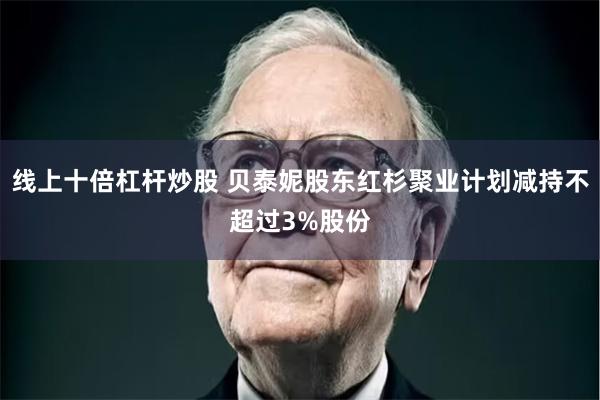 线上十倍杠杆炒股 贝泰妮股东红杉聚业计划减持不超过3%股份