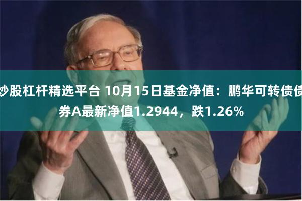 炒股杠杆精选平台 10月15日基金净值：鹏华可转债债券A最新净值1.2944，跌1.26%