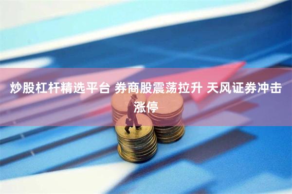 炒股杠杆精选平台 券商股震荡拉升 天风证券冲击涨停