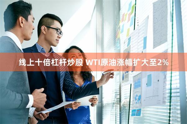 线上十倍杠杆炒股 WTI原油涨幅扩大至2%