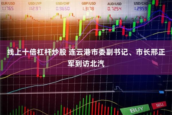 线上十倍杠杆炒股 连云港市委副书记、市长邢正军到访北汽