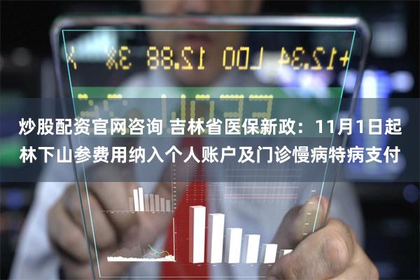 炒股配资官网咨询 吉林省医保新政：11月1日起林下山参费用纳入个人账户及门诊慢病特病支付