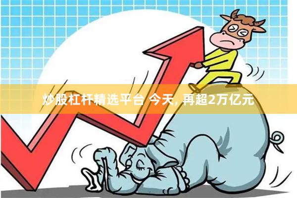 炒股杠杆精选平台 今天, 再超2万亿元