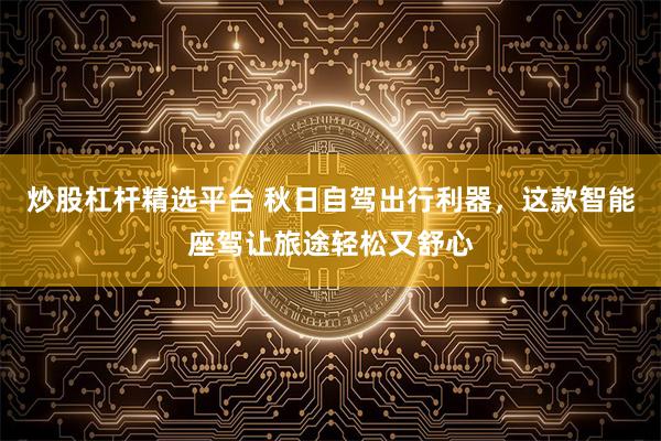 炒股杠杆精选平台 秋日自驾出行利器，这款智能座驾让旅途轻松又舒心