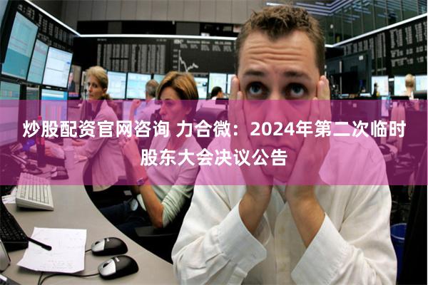 炒股配资官网咨询 力合微：2024年第二次临时股东大会决议公告