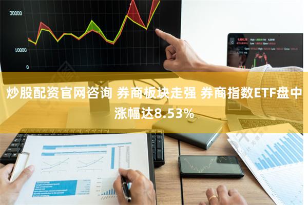 炒股配资官网咨询 券商板块走强 券商指数ETF盘中涨幅达8.53%