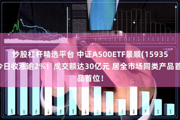炒股杠杆精选平台 中证A500ETF景顺(159353)今日收涨逾2%！成交额达30亿元 居全市场同类产品首位！