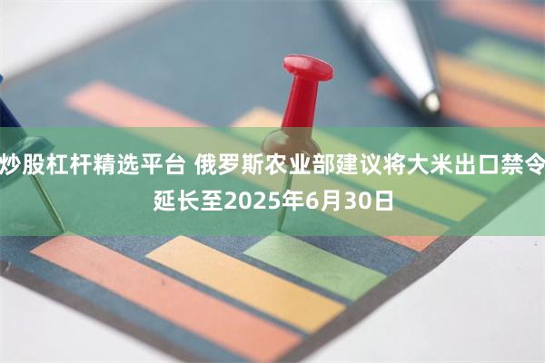 炒股杠杆精选平台 俄罗斯农业部建议将大米出口禁令延长至2025年6月30日