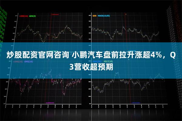 炒股配资官网咨询 小鹏汽车盘前拉升涨超4%，Q3营收超预期