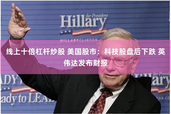 线上十倍杠杆炒股 美国股市：科技股盘后下跌 英伟达发布财报