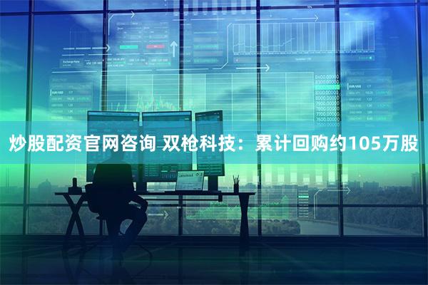 炒股配资官网咨询 双枪科技：累计回购约105万股