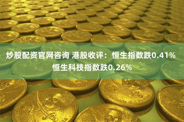 炒股配资官网咨询 港股收评：恒生指数跌0.41% 恒生科技指数跌0.26%
