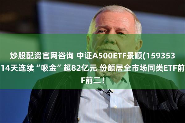 炒股配资官网咨询 中证A500ETF景顺(159353)近14天连续“吸金”超82亿元 份额居全市场同类ETF前二！