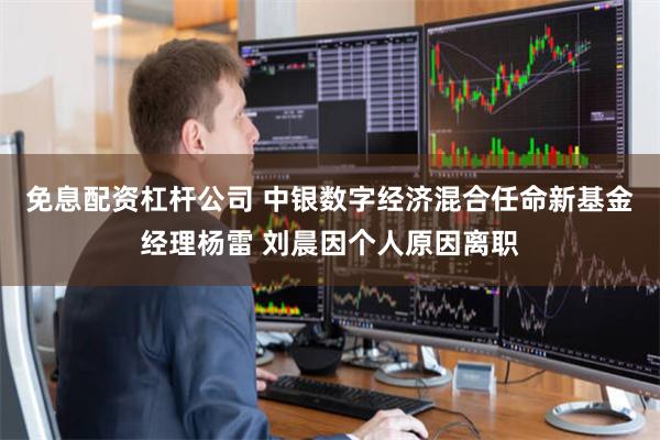 免息配资杠杆公司 中银数字经济混合任命新基金经理杨雷 刘晨因个人原因离职