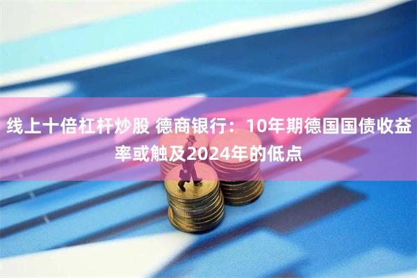 线上十倍杠杆炒股 德商银行：10年期德国国债收益率或触及20
