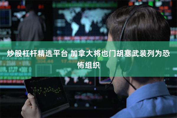 炒股杠杆精选平台 加拿大将也门胡塞武装列为恐怖组织