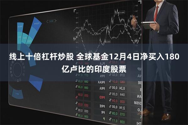 线上十倍杠杆炒股 全球基金12月4日净买入180亿卢比的印度