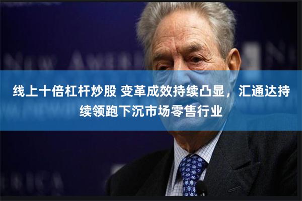 线上十倍杠杆炒股 变革成效持续凸显，汇通达持续领跑下沉市场零售行业