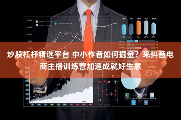 炒股杠杆精选平台 中小作者如何掘金？来抖音电商主播训练营加速成就好生意