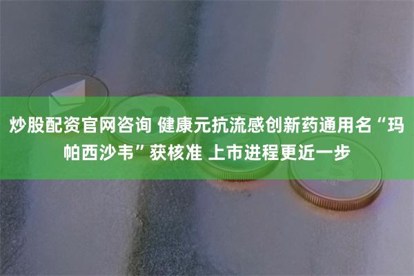 炒股配资官网咨询 健康元抗流感创新药通用名“玛帕西沙韦”获核准 上市进程更近一步