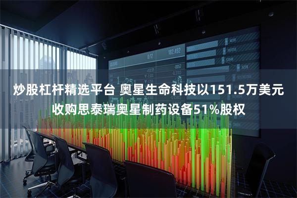 炒股杠杆精选平台 奥星生命科技以151.5万美元收购思泰瑞奥星制药设备51%股权