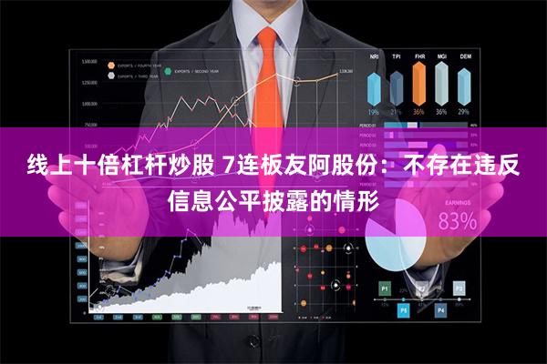 线上十倍杠杆炒股 7连板友阿股份：不存在违反信息公平披露的情形