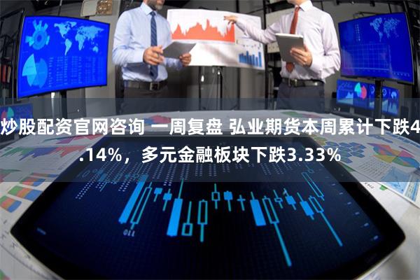 炒股配资官网咨询 一周复盘 弘业期货本周累计下跌4.14%，多元金融板块下跌3.33%